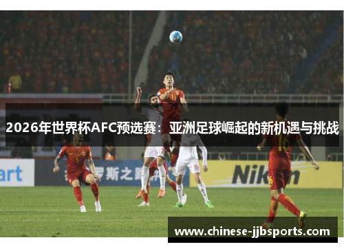 2026年世界杯AFC预选赛:亚洲足球崛起的新机遇与挑战 2026年世界杯AFC预选赛:亚洲足球崛起的新机遇与挑战