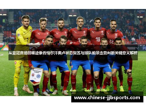 从亚冠赛场回暖迹象看恰尔汗奥卢状态复苏与球队前景走势判断关键意义解析 从亚冠赛场回暖迹象看恰尔汗奥卢状态复苏与球队前景走势判断关键意义解析