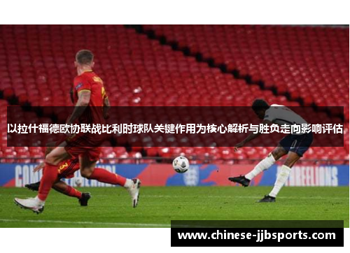 以拉什福德欧协联战比利时球队关键作用为核心解析与胜负走向影响评估 以拉什福德欧协联战比利时球队关键作用为核心解析与胜负走向影响评估