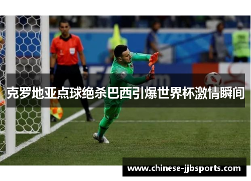 克罗地亚点球绝杀巴西引爆世界杯激情瞬间 克罗地亚点球绝杀巴西引爆世界杯激情瞬间