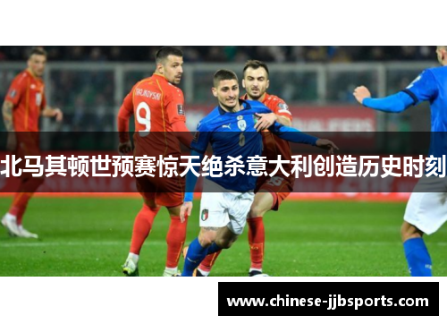 北马其顿世预赛惊天绝杀意大利创造历史时刻