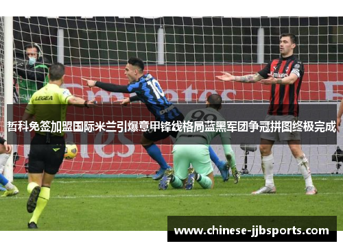 哲科免签加盟国际米兰引爆意甲锋线格局蓝黑军团争冠拼图终极完成 哲科免签加盟国际米兰引爆意甲锋线格局蓝黑军团争冠拼图终极完成