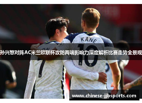 孙兴慜对阵AC米兰欧联杯攻防两端影响力深度解析比赛走势全景观 孙兴慜对阵AC米兰欧联杯攻防两端影响力深度解析比赛走势全景观