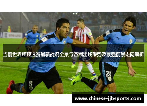 当前世界杯预选赛最新战况全景与各洲出线形势及豪强前景走向解析 当前世界杯预选赛最新战况全景与各洲出线形势及豪强前景走向解析