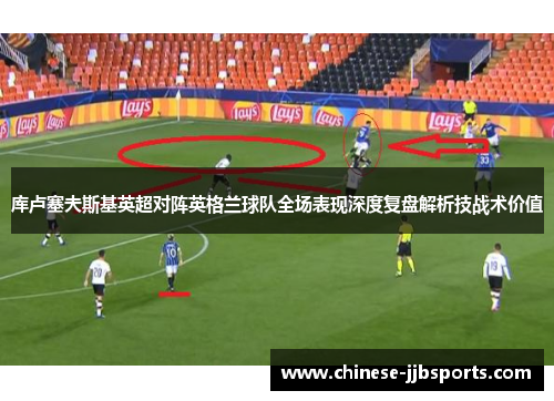 库卢塞夫斯基英超对阵英格兰球队全场表现深度复盘解析技战术价值 库卢塞夫斯基英超对阵英格兰球队全场表现深度复盘解析技战术价值