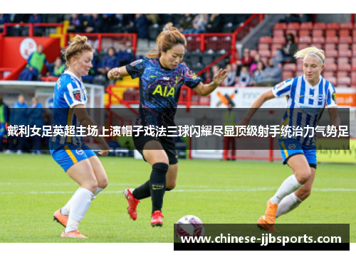 戴利女足英超主场上演帽子戏法三球闪耀尽显顶级射手统治力气势足 戴利女足英超主场上演帽子戏法三球闪耀尽显顶级射手统治力气势足