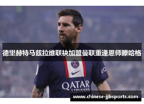 德里赫特马兹拉维联袂加盟曼联重逢恩师滕哈格 德里赫特马兹拉维联袂加盟曼联重逢恩师滕哈格