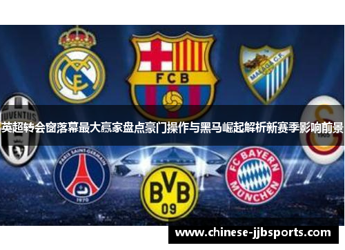 英超转会窗落幕最大赢家盘点豪门操作与黑马崛起解析新赛季影响前景 英超转会窗落幕最大赢家盘点豪门操作与黑马崛起解析新赛季影响前景