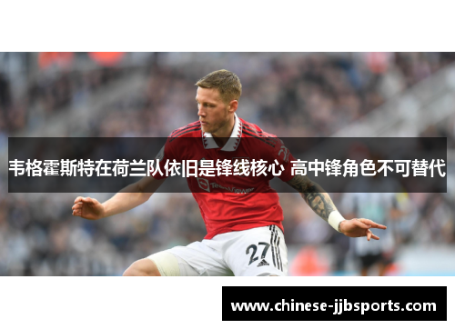 韦格霍斯特在荷兰队依旧是锋线核心 高中锋角色不可替代