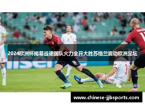 2024欧洲杯揭幕战德国队火力全开大胜苏格兰震动欧洲足坛