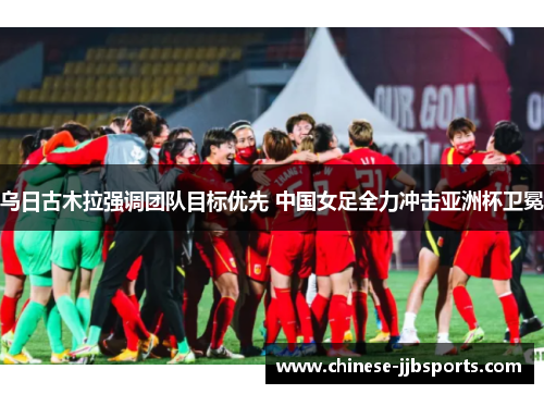 乌日古木拉强调团队目标优先 中国女足全力冲击亚洲杯卫冕