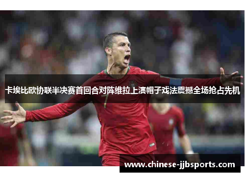 卡埃比欧协联半决赛首回合对阵维拉上演帽子戏法震撼全场抢占先机