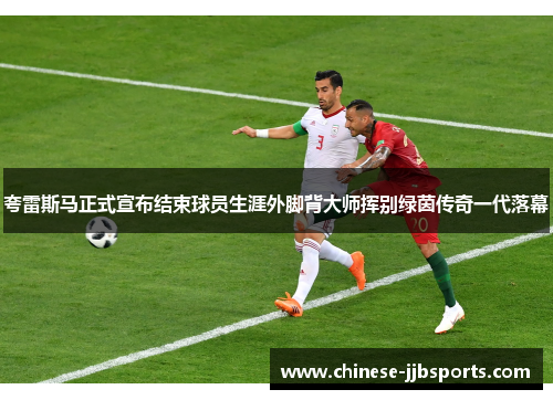 夸雷斯马正式宣布结束球员生涯外脚背大师挥别绿茵传奇一代落幕