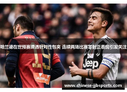 哈兰德在世预赛遭遇针对性包夹 连续两场比赛零射正表现引发关注 哈兰德在世预赛遭遇针对性包夹 连续两场比赛零射正表现引发关注