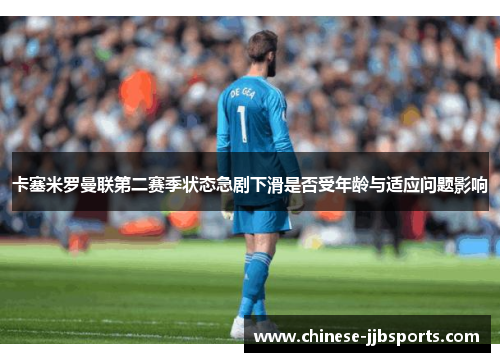 卡塞米罗曼联第二赛季状态急剧下滑是否受年龄与适应问题影响 卡塞米罗曼联第二赛季状态急剧下滑是否受年龄与适应问题影响