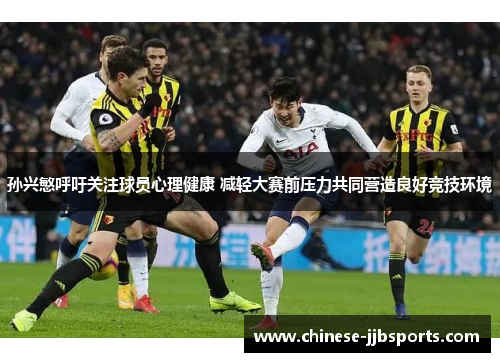 孙兴慜呼吁关注球员心理健康 减轻大赛前压力共同营造良好竞技环境 孙兴慜呼吁关注球员心理健康 减轻大赛前压力共同营造良好竞技环境